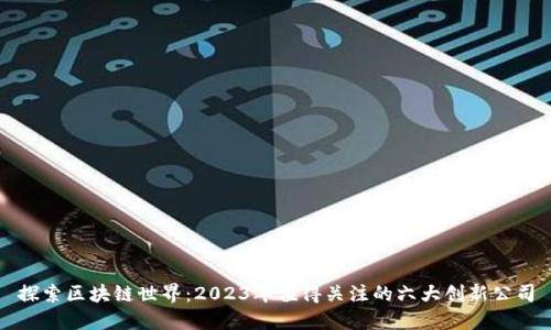 探索区块链世界：2023年值得关注的六大创新公司