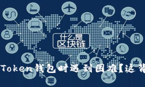 为什么你在注册imToken钱包时遇到困难？这背后的真相让人心疼